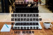 SEO是一种营销策略,旨在提高网站在搜索引擎结果页面(SERPs)上的排名。随着搜索引擎算法的发展,越来越多的企业开始使用SEO来提升其在线品牌形象和业务流量。,SEO: 如何提升企业在线形象与流量? SEO是一种营销策略,旨在提高网站在搜索引擎结果页面(SERPs)上的排名。随着搜索引擎算法的发展,越来越多的企业开始使用SEO来提升其在线品牌形象和业务流量。,SEO: 如何提升企业在线形象与流量?