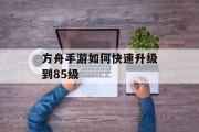方舟手游如何快速升级到85级