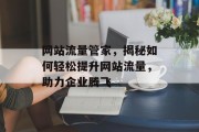 网站流量管家,揭秘如何轻松提升网站流量,助力企业腾飞 网站流量管家,揭秘如何轻松提升网站流量,助力企业腾飞