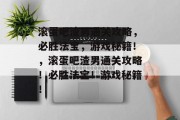 滚蛋吧渣男通关攻略,必胜法宝,游戏秘籍!,滚蛋吧渣男通关攻略!必胜法宝!游戏秘籍! 滚蛋吧渣男通关攻略,必胜法宝,游戏秘籍!,滚蛋吧渣男通关攻略!必胜法宝!游戏秘籍!