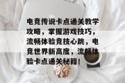电竞传说卡点通关教学攻略,掌握游戏技巧,流畅体验竞技心跳,电竞世界新高度,流畅体验卡点通关秘籍! 电竞传说卡点通关教学攻略,掌握游戏技巧,流畅体验竞技心跳,电竞世界新高度,流畅体验卡点通关秘籍!