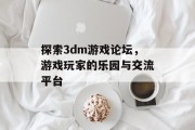探索3dm游戏论坛,游戏玩家的乐园与交流平台 探索3dm游戏论坛,游戏玩家的乐园与交流平台