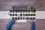 探索渔乐无穷的星力捕鱼游戏，星力捕鱼游戏，探索渔乐无穷的乐趣