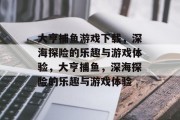 大亨捕鱼游戏下载，深海探险的乐趣与游戏体验，大亨捕鱼，深海探险的乐趣与游戏体验