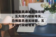 恐怖面具通关方法攻略,五大技巧破解难关,恐怖面具通关秘籍,五大技巧突破难关