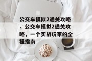 公交车模拟2通关攻略,公交车模拟2通关攻略,一个实战玩家的全程指南 公交车模拟2通关攻略,公交车模拟2通关攻略,一个实战玩家的全程指南