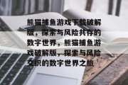 熊猫捕鱼游戏下载破解版,探索与风险共存的数字世界,熊猫捕鱼游戏破解版,探索与风险交织的数字世界之旅 熊猫捕鱼游戏下载破解版,探索与风险共存的数字世界,熊猫捕鱼游戏破解版,探索与风险交织的数字世界之旅