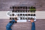 斗罗大陆神谕通关攻略,揭秘顶尖玩家的秘密心得,斗罗大陆神谕通关秘籍,顶尖玩家的心得分享 斗罗大陆神谕通关攻略,揭秘顶尖玩家的秘密心得,斗罗大陆神谕通关秘籍,顶尖玩家的心得分享