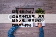 深海捕鱼之旅,揭秘无语音助手的游戏,深海捕鱼之旅,无声游戏中的探索与揭秘 深海捕鱼之旅,揭秘无语音助手的游戏,深海捕鱼之旅,无声游戏中的探索与揭秘