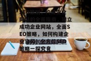 SEO策划,构建企业网站的全面指南,建立成功企业网站,全面SEO策略,如何构建企业官网?全方位SEO策略一探究竟 SEO策划,构建企业网站的全面指南,建立成功企业网站,全面SEO策略,如何构建企业官网?全方位SEO策略一探究竟