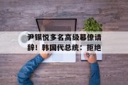 尹锡悦多名高级幕僚请辞！韩国代总统：拒绝