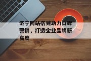 济宁网站搭建助力口碑营销，打造企业品牌新高度