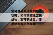 宝可梦通关漆黑的魅影攻略,如何突破迷宫挑战%,宝可梦通关,漆黑魅影大挑战秘籍 宝可梦通关漆黑的魅影攻略,如何突破迷宫挑战%,宝可梦通关,漆黑魅影大挑战秘籍