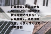 召唤神龙2通关攻略大全——让你在游戏中无忧无虑地达成目标！，召唤神龙2，通关攻略大全，无忧无虑无压力游戏体验