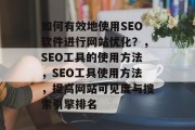 如何有效地使用SEO软件进行网站优化？，SEO工具的使用方法，SEO工具使用方法，提高网站可见度与搜索引擎排名