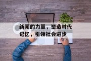 新闻的力量，塑造时代记忆，引领社会进步