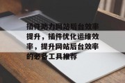 插件助力网站后台效率提升,插件优化运维效率,提升网站后台效率的必备工具推荐 插件助力网站后台效率提升,插件优化运维效率,提升网站后台效率的必备工具推荐
