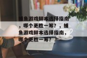 捕鱼游戏脚本选择指南,哪个更胜一筹?,捕鱼游戏脚本选择指南,哪个更胜一筹? 捕鱼游戏脚本选择指南,哪个更胜一筹?,捕鱼游戏脚本选择指南,哪个更胜一筹?