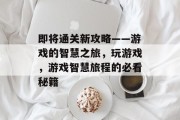 即将通关新攻略——游戏的智慧之旅,玩游戏,游戏智慧旅程的必看秘籍 即将通关新攻略——游戏的智慧之旅,玩游戏,游戏智慧旅程的必看秘籍