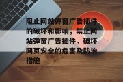 阻止网站弹窗广告插件的破坏和影响,禁止网站弹窗广告插件,破坏网页安全的危害及防治措施 阻止网站弹窗广告插件的破坏和影响,禁止网站弹窗广告插件,破坏网页安全的危害及防治措施
