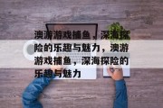 澳游游戏捕鱼，深海探险的乐趣与魅力，澳游游戏捕鱼，深海探险的乐趣与魅力