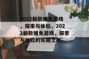 2022新款捕鱼游戏，探索与体验，2022新款捕鱼游戏，探索与体验的乐趣之旅