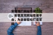 安徽推广网站搭建介绍，安徽高效网站搭建平台，为企业轻松打造官网