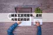 捕鱼王游戏赌场，虚拟与现实的交织