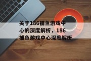 关于186捕鱼游戏中心的深度解析,186捕鱼游戏中心深度解析 关于186捕鱼游戏中心的深度解析,186捕鱼游戏中心深度解析