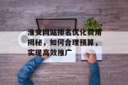 淮安网站排名优化费用揭秘,如何合理预算,实现高效推广 淮安网站排名优化费用揭秘,如何合理预算,实现高效推广