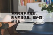 SEO网站系统推荐,助力网站优化,提升网站排名 SEO网站系统推荐,助力网站优化,提升网站排名