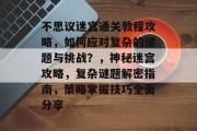 不思议迷宫通关教程攻略,如何应对复杂的谜题与挑战?,神秘迷宫攻略,复杂谜题解密指南,策略掌握技巧全面分享 不思议迷宫通关教程攻略,如何应对复杂的谜题与挑战?,神秘迷宫攻略,复杂谜题解密指南,策略掌握技巧全面分享