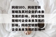 网络SEO、网络营销策略及其对企业的未来发展的影响,网络营销策略对企业未来发展的影响,网络营销策略对企业未来发展的影响 网络SEO、网络营销策略及其对企业的未来发展的影响,网络营销策略对企业未来发展的影响,网络营销策略对企业未来发展的影响