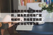 捕鱼类游戏推广策略解析,捕鱼类游戏推广策略解析,多维度营销提升玩家体验与参与度 捕鱼类游戏推广策略解析,捕鱼类游戏推广策略解析,多维度营销提升玩家体验与参与度