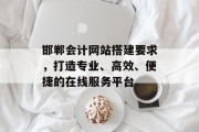 邯郸会计网站搭建要求,打造专业、高效、便捷的在线服务平台 邯郸会计网站搭建要求,打造专业、高效、便捷的在线服务平台