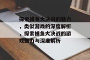探索捕鱼大决战的魅力，类似游戏的深度解析，探索捕鱼大决战的游戏魅力与深度解析