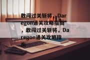 敢闯过关斩将,Daregon通关攻略指南,敢闯过关斩将,Daregon通关攻略指南 敢闯过关斩将,Daregon通关攻略指南,敢闯过关斩将,Daregon通关攻略指南