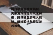 腾讯捕鱼游戏大揭秘,类似游戏推荐与玩法解析,腾讯捕鱼游戏大揭秘,玩法解析与相似游戏推荐 腾讯捕鱼游戏大揭秘,类似游戏推荐与玩法解析,腾讯捕鱼游戏大揭秘,玩法解析与相似游戏推荐