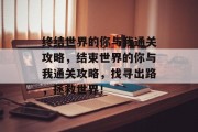 终结世界的你与我通关攻略，结束世界的你与我通关攻略，找寻出路，拯救世界！