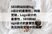 SEO网站标题logo设计的重要性,网络营销,Logo设计的重要性,SEO网站logo设计的重要性及其在网络营销中的应用 SEO网站标题logo设计的重要性,网络营销,Logo设计的重要性,SEO网站logo设计的重要性及其在网络营销中的应用