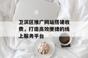 卫滨区推广网站搭建收费,打造高效便捷的线上服务平台 卫滨区推广网站搭建收费,打造高效便捷的线上服务平台
