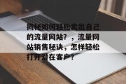 揭秘如何轻松卖出自己的流量网站?,流量网站销售秘诀,怎样轻松打开潜在客户? 揭秘如何轻松卖出自己的流量网站?,流量网站销售秘诀,怎样轻松打开潜在客户?