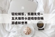 轻松娱乐,乐趣无穷—五大推荐小游戏带你畅游虚拟世界 轻松娱乐,乐趣无穷—五大推荐小游戏带你畅游虚拟世界
