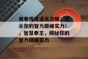 猜拳传奇通关攻略,揭示你的智力巅峰实力!,智慧拳王,揭秘你的智力巅峰实力 猜拳传奇通关攻略,揭示你的智力巅峰实力!,智慧拳王,揭秘你的智力巅峰实力