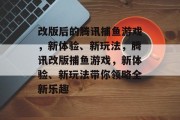 改版后的腾讯捕鱼游戏,新体验、新玩法,腾讯改版捕鱼游戏,新体验、新玩法带你领略全新乐趣 改版后的腾讯捕鱼游戏,新体验、新玩法,腾讯改版捕鱼游戏,新体验、新玩法带你领略全新乐趣