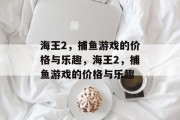 海王2,捕鱼游戏的价格与乐趣,海王2,捕鱼游戏的价格与乐趣 海王2,捕鱼游戏的价格与乐趣,海王2,捕鱼游戏的价格与乐趣