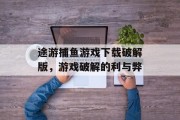 途游捕鱼游戏下载破解版,游戏破解的利与弊 途游捕鱼游戏下载破解版,游戏破解的利与弊