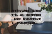 通关技巧攻略，掌握新关卡、避开难题的策略，秘籍！快速通关新关卡，规避难题策略