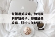 祭祖通关攻略,如何顺利穿越关卡,祭祖通关攻略,轻松过关秘籍! 祭祖通关攻略,如何顺利穿越关卡,祭祖通关攻略,轻松过关秘籍!