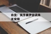白宫:关于美伊会谈尚无安排 白宫:关于美伊会谈尚无安排